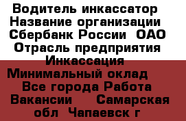 Водитель-инкассатор › Название организации ­ Сбербанк России, ОАО › Отрасль предприятия ­ Инкассация › Минимальный оклад ­ 1 - Все города Работа » Вакансии   . Самарская обл.,Чапаевск г.